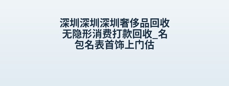 深圳深圳深圳奢侈品回收无隐形消费打款回收_名包名表首饰上门估
