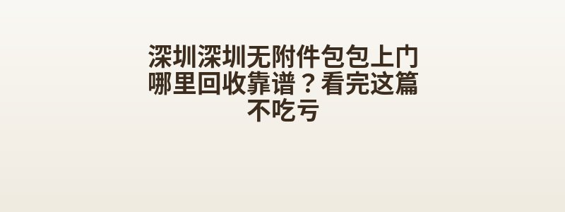 深圳深圳无附件包包上门哪里回收靠谱？看完这篇不吃亏