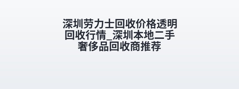 深圳劳力士回收价格透明回收行情_深圳本地二手奢侈品回收商推荐