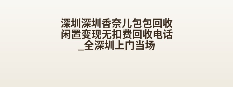 深圳深圳香奈儿包包回收闲置变现无扣费回收电话_全深圳上门当场