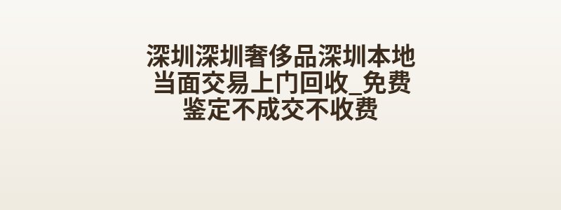 深圳深圳奢侈品深圳本地当面交易上门回收_免费鉴定不成交不收费