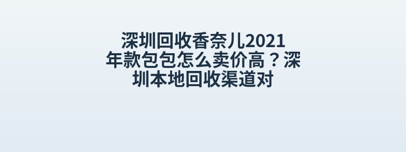 深圳回收香奈儿2021年款包包怎么卖价高？深圳本地回收渠道对