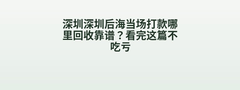 深圳深圳后海当场打款哪里回收靠谱？看完这篇不吃亏