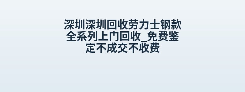 深圳深圳回收劳力士钢款全系列上门回收_免费鉴定不成交不收费