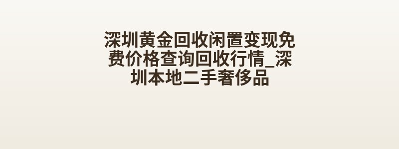 深圳黄金回收闲置变现免费价格查询回收行情_深圳本地二手奢侈品