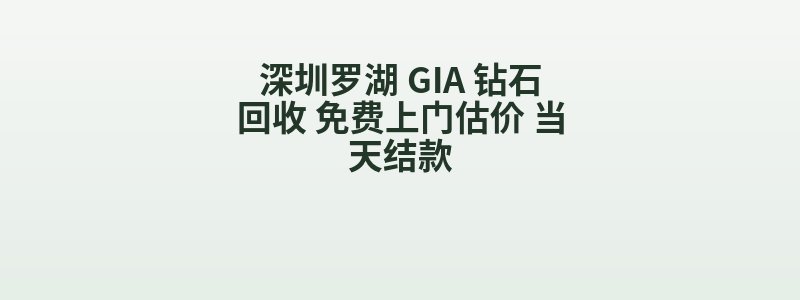 深圳罗湖 GIA 钻石回收 免费上门估价 当天结款