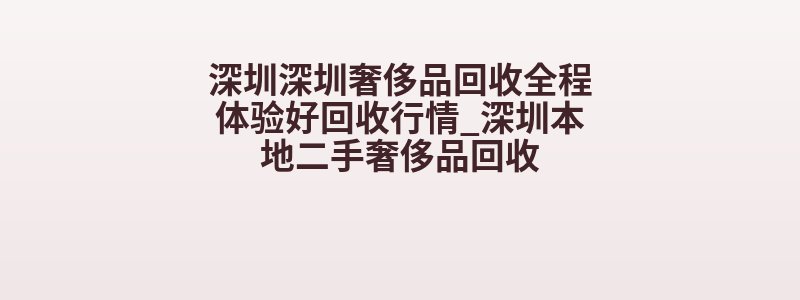 深圳深圳奢侈品回收全程体验好回收行情_深圳本地二手奢侈品回收