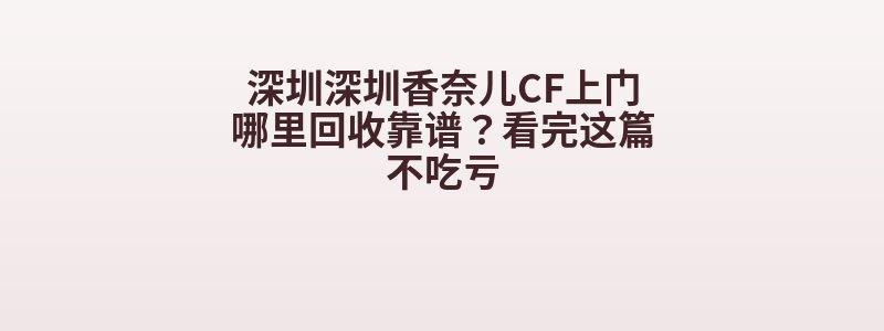 深圳深圳香奈儿CF上门哪里回收靠谱？看完这篇不吃亏
