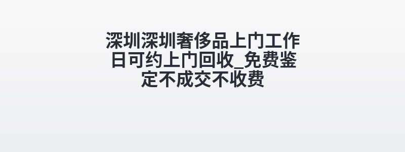 深圳深圳奢侈品上门工作日可约上门回收_免费鉴定不成交不收费