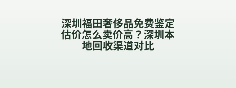 深圳福田奢侈品免费鉴定估价怎么卖价高？深圳本地回收渠道对比