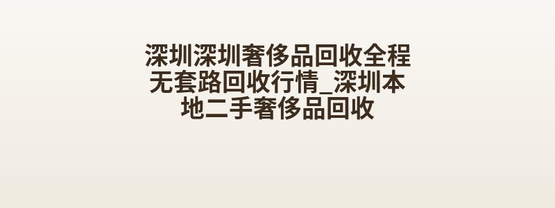 深圳深圳奢侈品回收全程无套路回收行情_深圳本地二手奢侈品回收