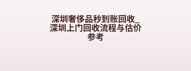 深圳奢侈品秒到账回收_深圳上门回收流程与估价参考