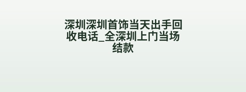 深圳深圳首饰当天出手回收电话_全深圳上门当场结款