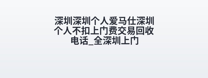 深圳深圳个人爱马仕深圳个人不扣上门费交易回收电话_全深圳上门