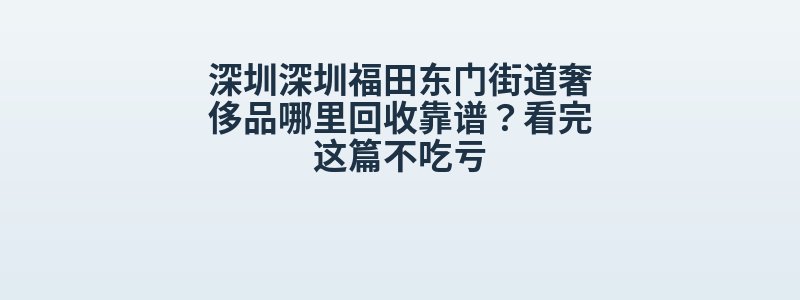 深圳深圳福田东门街道奢侈品哪里回收靠谱？看完这篇不吃亏