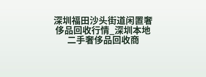 深圳福田沙头街道闲置奢侈品回收行情_深圳本地二手奢侈品回收商