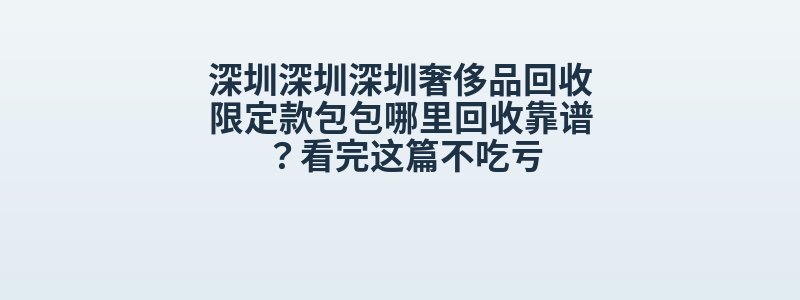 深圳深圳深圳奢侈品回收限定款包包哪里回收靠谱？看完这篇不吃亏