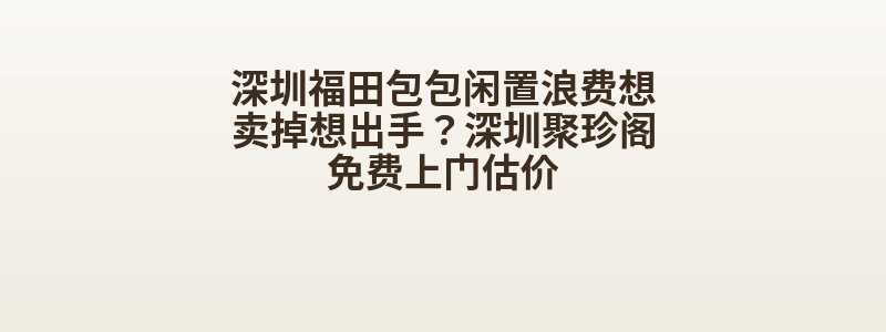 深圳福田包包闲置浪费想卖掉想出手？深圳聚珍阁免费上门估价