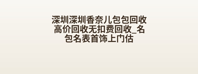 深圳深圳香奈儿包包回收高价回收无扣费回收_名包名表首饰上门估