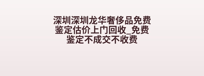 深圳深圳龙华奢侈品免费鉴定估价上门回收_免费鉴定不成交不收费