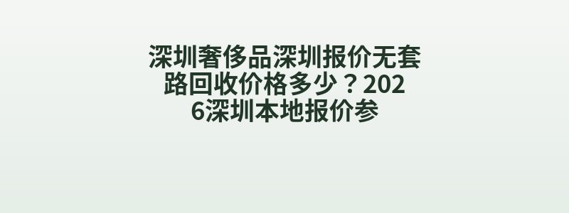 深圳奢侈品深圳报价无套路回收价格多少？2026深圳本地报价参