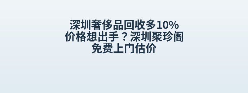 深圳奢侈品回收多10%价格想出手？深圳聚珍阁免费上门估价