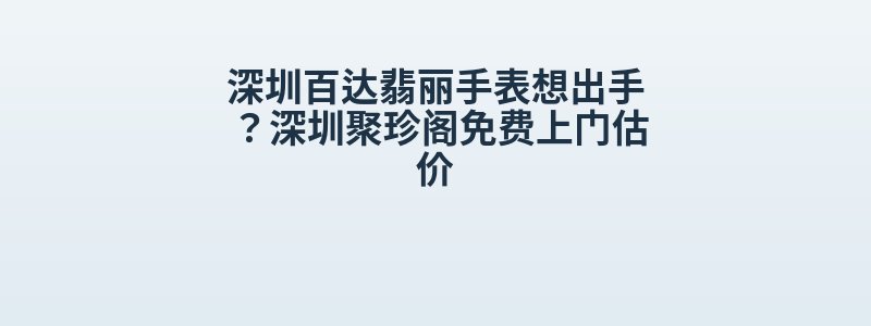 深圳百达翡丽手表想出手？深圳聚珍阁免费上门估价
