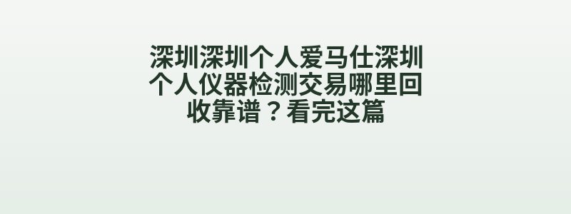 深圳深圳个人爱马仕深圳个人仪器检测交易哪里回收靠谱？看完这篇