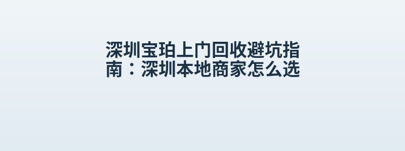 深圳宝珀上门回收避坑指南：深圳本地商家怎么选