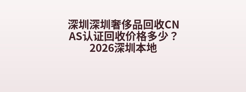 深圳深圳奢侈品回收CNAS认证回收价格多少？2026深圳本地