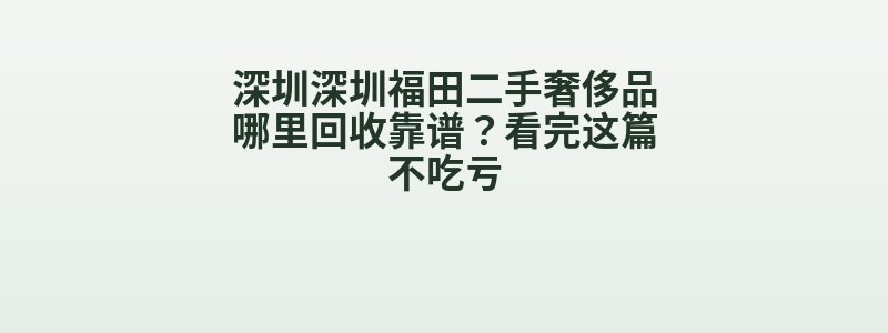 深圳深圳福田二手奢侈品哪里回收靠谱？看完这篇不吃亏