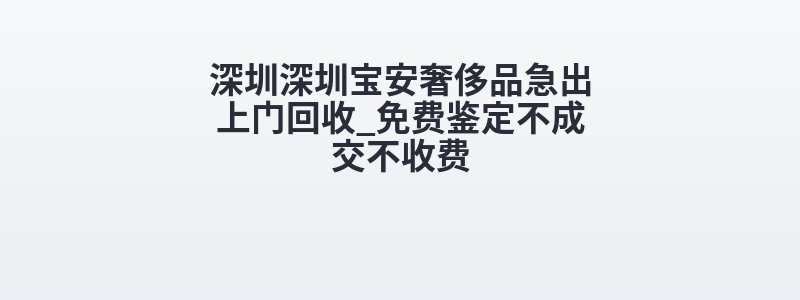 深圳深圳宝安奢侈品急出上门回收_免费鉴定不成交不收费