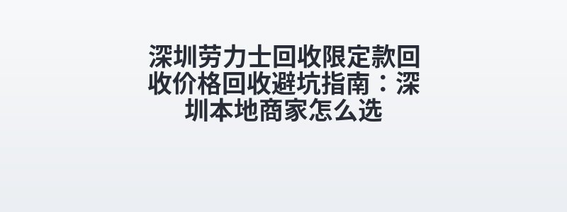 深圳劳力士回收限定款回收价格回收避坑指南：深圳本地商家怎么选
