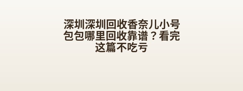 深圳深圳回收香奈儿小号包包哪里回收靠谱？看完这篇不吃亏