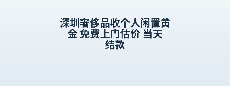 深圳奢侈品收个人闲置黄金 免费上门估价 当天结款