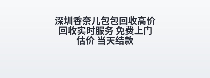 深圳香奈儿包包回收高价回收实时服务 免费上门估价 当天结款