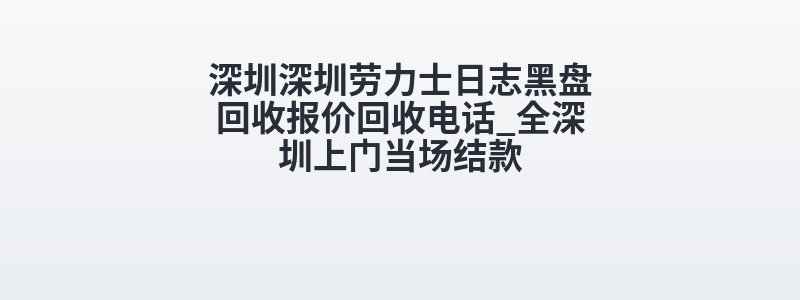 深圳深圳劳力士日志黑盘回收报价回收电话_全深圳上门当场结款
