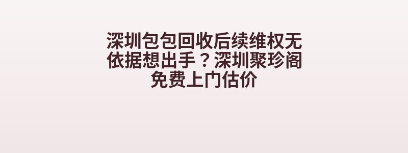 深圳包包回收后续维权无依据想出手？深圳聚珍阁免费上门估价