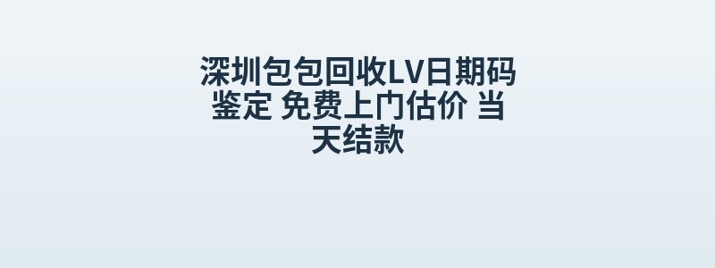 深圳包包回收LV日期码鉴定 免费上门估价 当天结款