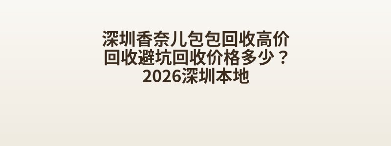 深圳香奈儿包包回收高价回收避坑回收价格多少？2026深圳本地