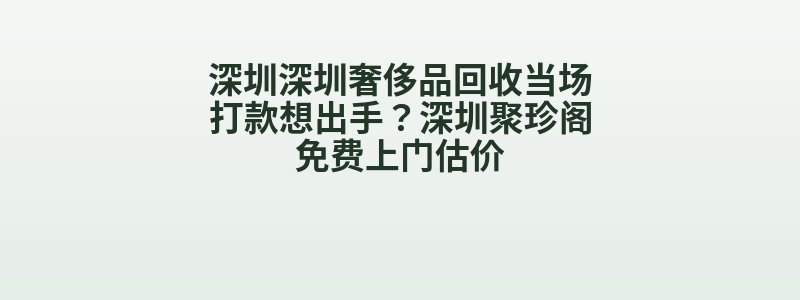 深圳深圳奢侈品回收当场打款想出手？深圳聚珍阁免费上门估价