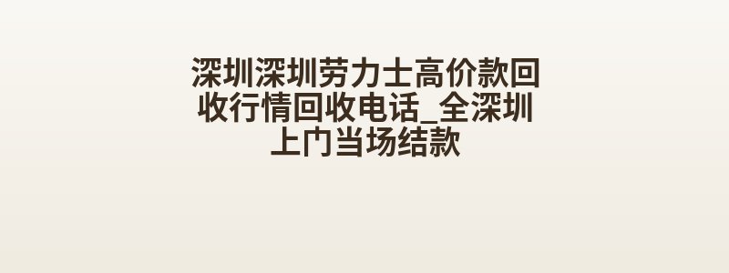 深圳深圳劳力士高价款回收行情回收电话_全深圳上门当场结款