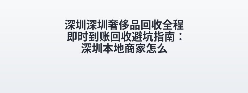 深圳深圳奢侈品回收全程即时到账回收避坑指南：深圳本地商家怎么