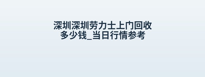 深圳深圳劳力士上门回收多少钱_当日行情参考
