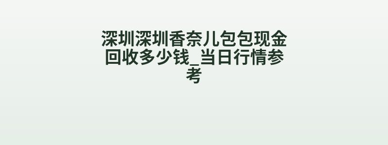 深圳深圳香奈儿包包现金回收多少钱_当日行情参考