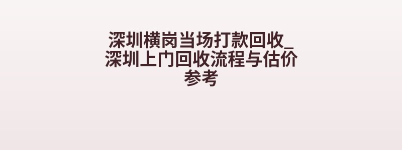 深圳横岗当场打款回收_深圳上门回收流程与估价参考