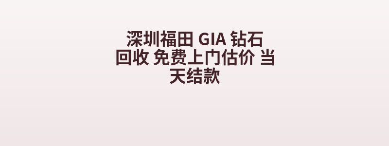 深圳福田 GIA 钻石回收 免费上门估价 当天结款