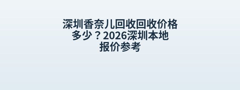 深圳香奈儿回收回收价格多少？2026深圳本地报价参考