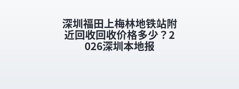 深圳福田上梅林地铁站附近回收回收价格多少？2026深圳本地报