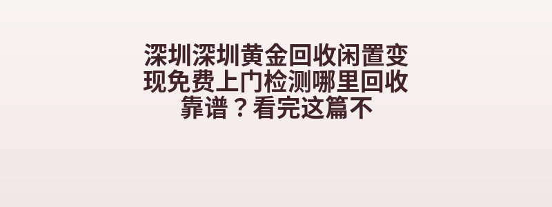 深圳深圳黄金回收闲置变现免费上门检测哪里回收靠谱？看完这篇不